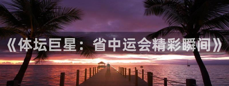 蓝狮在线官网入口：《体坛巨星：省中运会精彩瞬间》