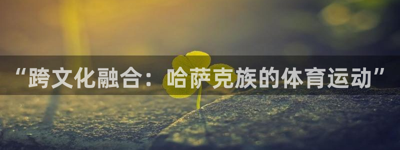 蓝狮在线官网：“跨文化融合：哈萨克族的体育运动”