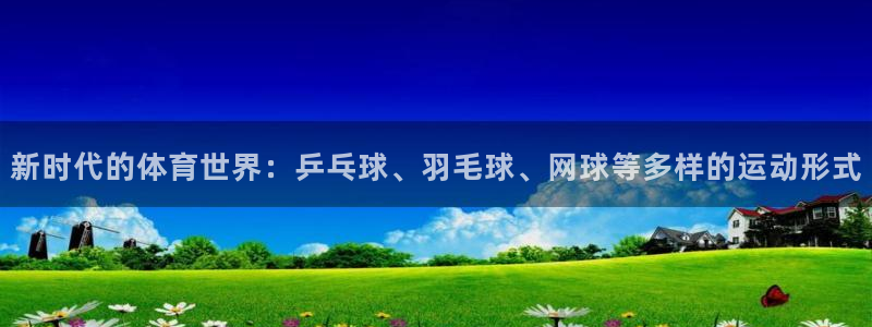 蓝狮在线体育热门赛事有哪些：新时代的体育世界：乒乓球、羽毛球、网球等多样的运动形