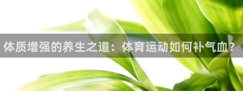 蓝狮在线4注册：体质增强的养生之道：体育运动如何补气血？