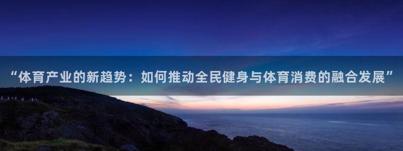 蓝狮在线2体育登录入口：“体育产业的新趋势：如何推动全民健身与体育消费的融合发展”